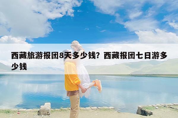 西藏旅游报团8天多少钱？西藏报团七日游多少钱-第1张图片