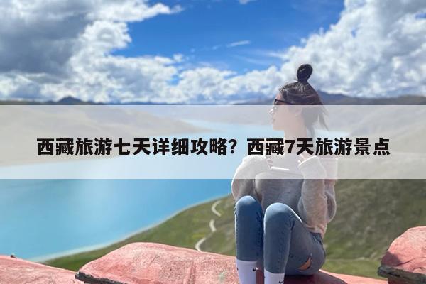 西藏旅游七天详细攻略？西藏7天旅游景点-第1张图片