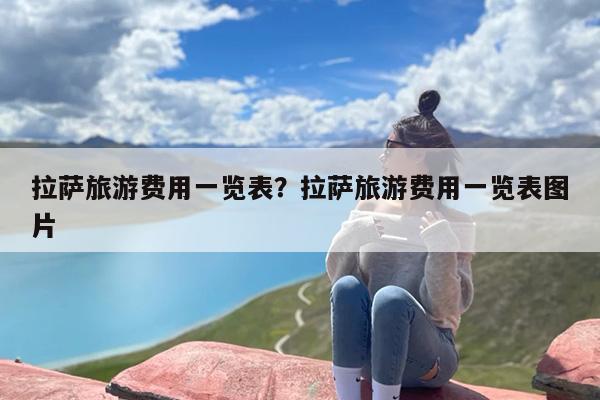 拉萨旅游费用一览表？拉萨旅游费用一览表图片-第1张图片