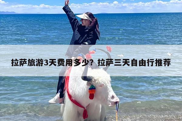 拉萨旅游3天费用多少？拉萨三天自由行推荐-第1张图片