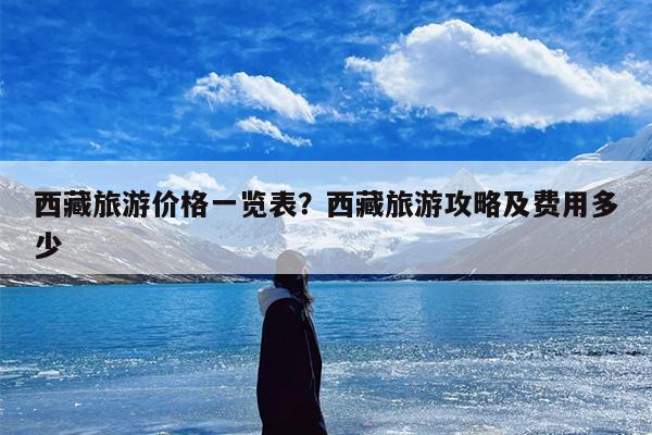 西藏旅游价格一览表？西藏旅游攻略及费用多少-第1张图片