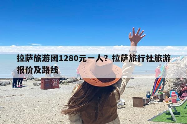 拉萨旅游团1280元一人？拉萨旅行社旅游报价及路线-第1张图片