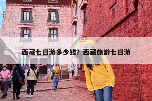 西藏七日游多少钱？西藏旅游七日游-第1张图片