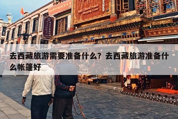 去西藏旅游需要准备什么？去西藏旅游准备什么帐篷好-第1张图片