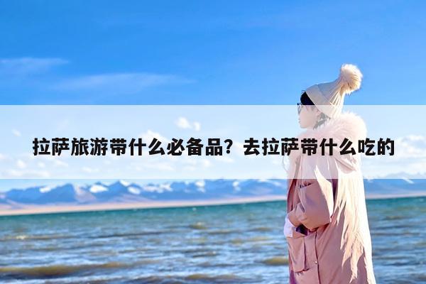 拉萨旅游带什么必备品？去拉萨带什么吃的-第1张图片