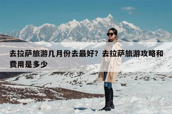 去拉萨旅游几月份去最好？去拉萨旅游攻略和费用是多少-第1张图片