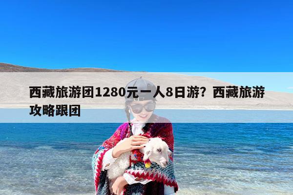 西藏旅游团1280元一人8日游？西藏旅游攻略跟团-第1张图片