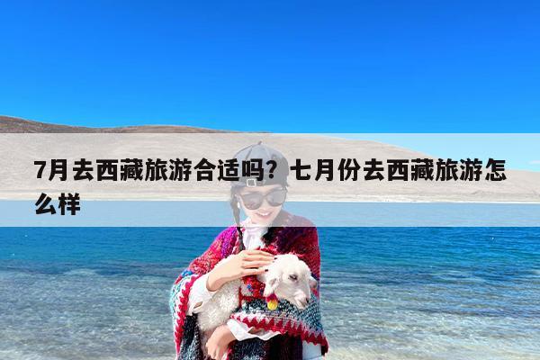 7月去西藏旅游合适吗？七月份去西藏旅游怎么样-第1张图片