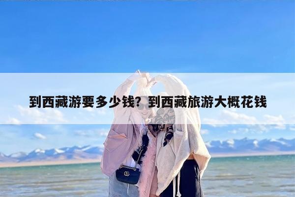 到西藏游要多少钱？到西藏旅游大概花钱-第1张图片