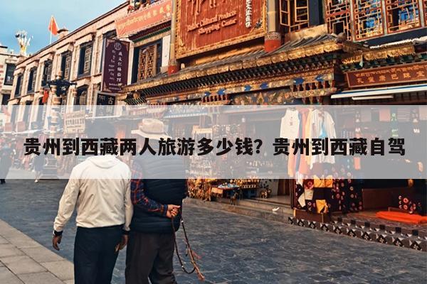 贵州到西藏两人旅游多少钱？贵州到西藏自驾-第1张图片