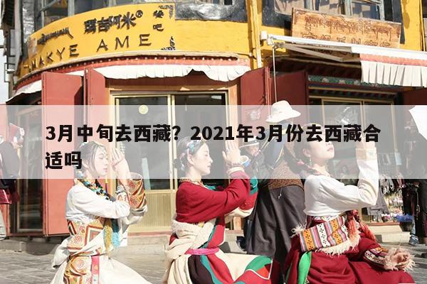 3月中旬去西藏？2021年3月份去西藏合适吗-第1张图片