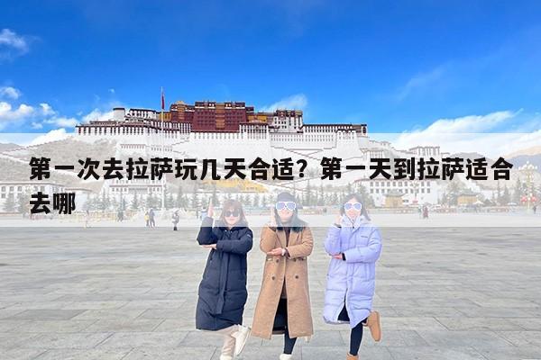 第一次去拉萨玩几天合适？第一天到拉萨适合去哪-第1张图片
