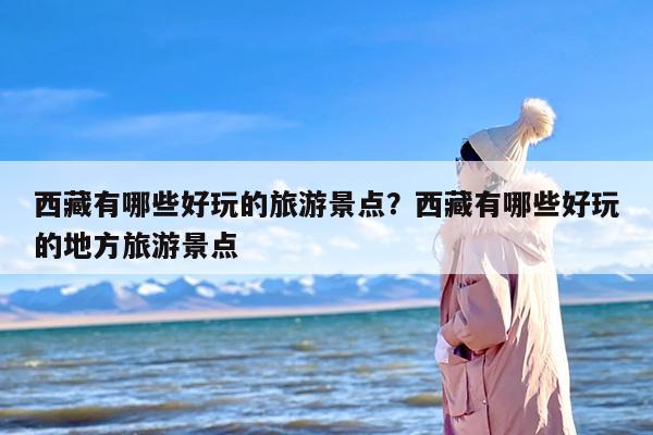 西藏有哪些好玩的旅游景点？西藏有哪些好玩的地方旅游景点-第1张图片