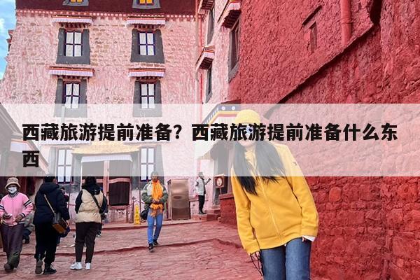 西藏旅游提前准备？西藏旅游提前准备什么东西-第1张图片