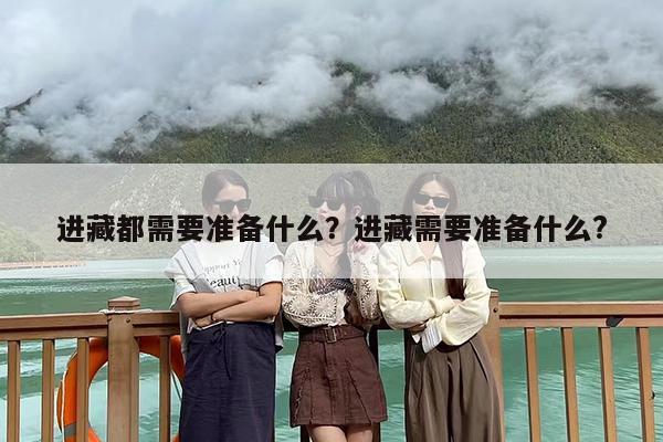进藏都需要准备什么？进藏需要准备什么?-第1张图片