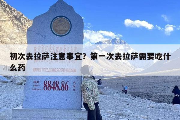 初次去拉萨注意事宜？第一次去拉萨需要吃什么药-第1张图片
