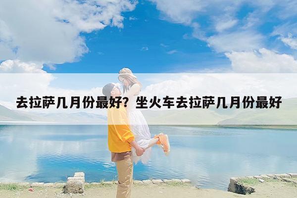 去拉萨几月份最好？坐火车去拉萨几月份最好-第1张图片