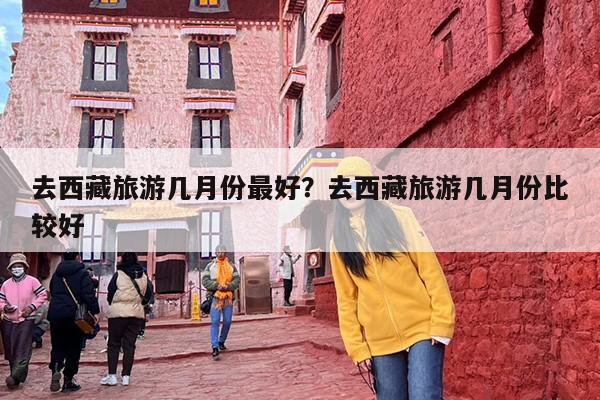 去西藏旅游几月份最好？去西藏旅游几月份比较好-第1张图片