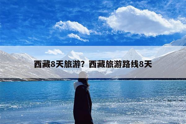 西藏8天旅游？西藏旅游路线8天-第1张图片
