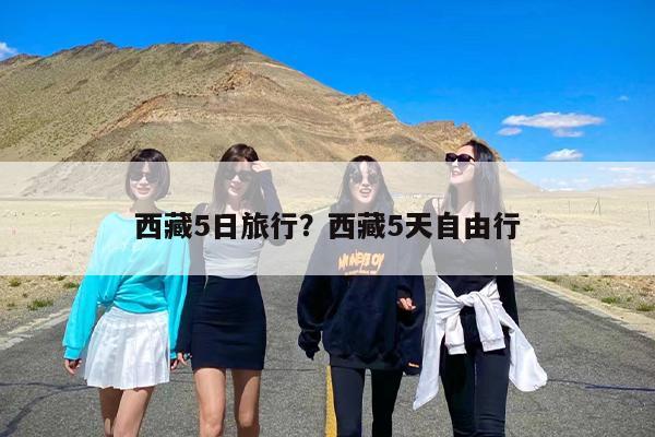 西藏5日旅行？西藏5天自由行-第1张图片