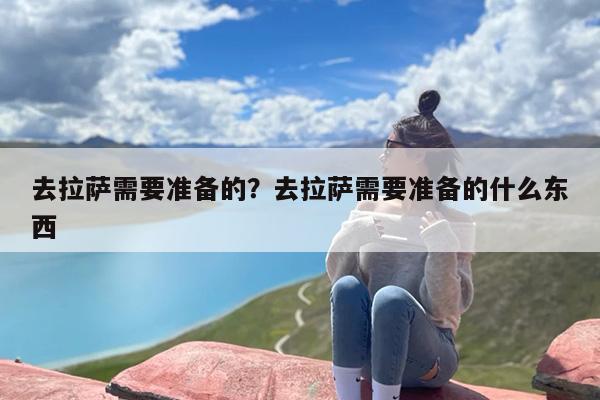 去拉萨需要准备的？去拉萨需要准备的什么东西-第1张图片