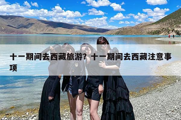 十一期间去西藏旅游？十一期间去西藏注意事项-第1张图片