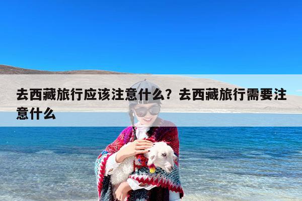 去西藏旅行应该注意什么？去西藏旅行需要注意什么-第1张图片