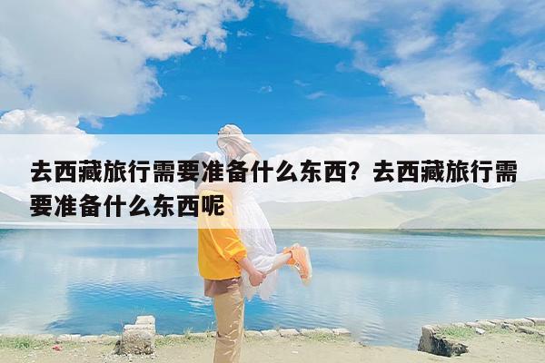 去西藏旅行需要准备什么东西？去西藏旅行需要准备什么东西呢-第1张图片