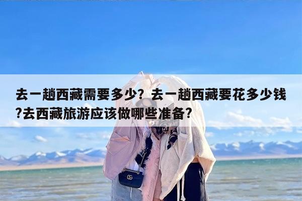 去一趟西藏需要多少？去一趟西藏要花多少钱?去西藏旅游应该做哪些准备?-第1张图片