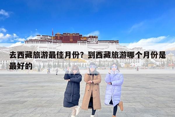 去西藏旅游最佳月份？到西藏旅游哪个月份是最好的-第1张图片