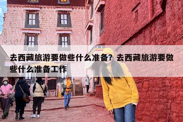 去西藏旅游要做些什么准备？去西藏旅游要做些什么准备工作-第1张图片