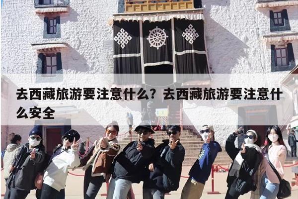 去西藏旅游要注意什么？去西藏旅游要注意什么安全-第1张图片