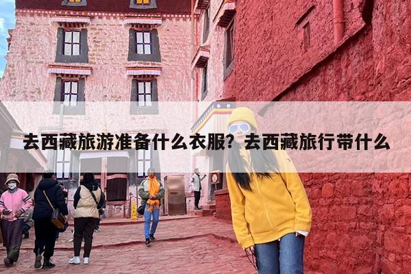 去西藏旅游准备什么衣服？去西藏旅行带什么-第1张图片