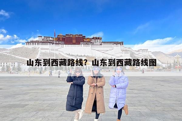 山东到西藏路线？山东到西藏路线图-第1张图片