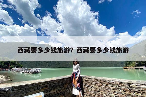 西藏要多少钱旅游？西藏要多少钱旅游-第1张图片