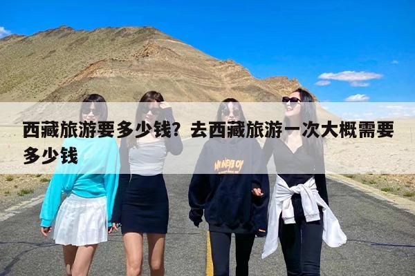 西藏旅游要多少钱？去西藏旅游一次大概需要多少钱-第1张图片