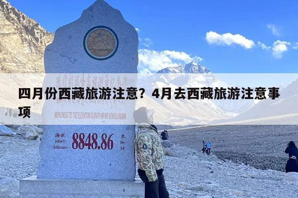 四月份西藏旅游注意？4月去西藏旅游注意事项-第1张图片