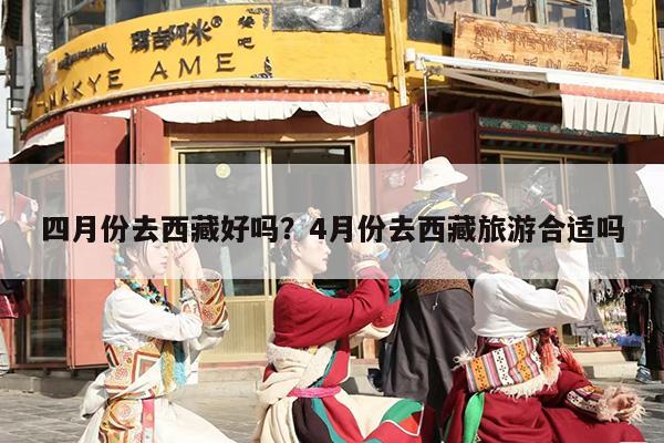 四月份去西藏好吗？4月份去西藏旅游合适吗-第1张图片