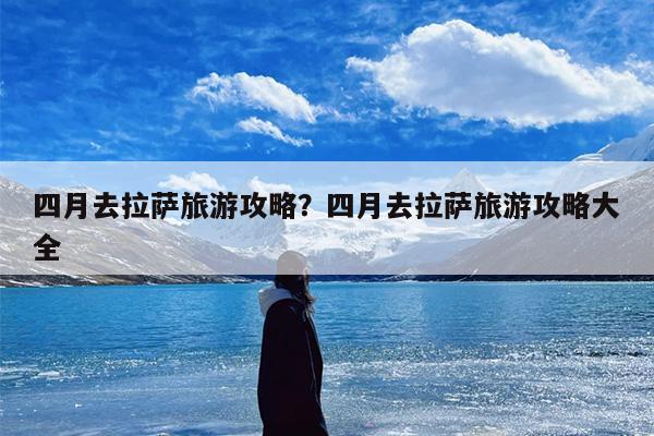 四月去拉萨旅游攻略？四月去拉萨旅游攻略大全-第1张图片