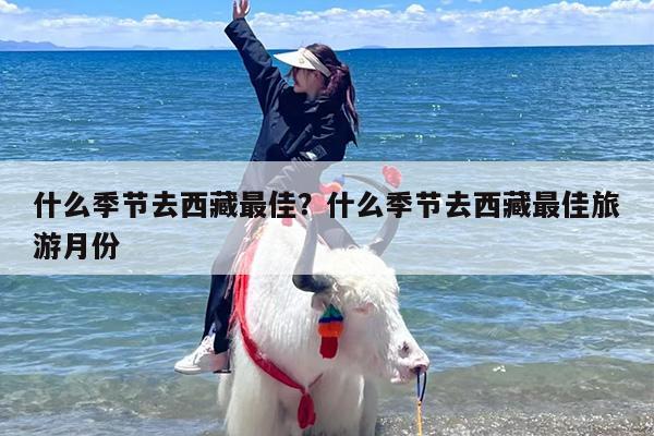 什么季节去西藏最佳？什么季节去西藏最佳旅游月份-第1张图片