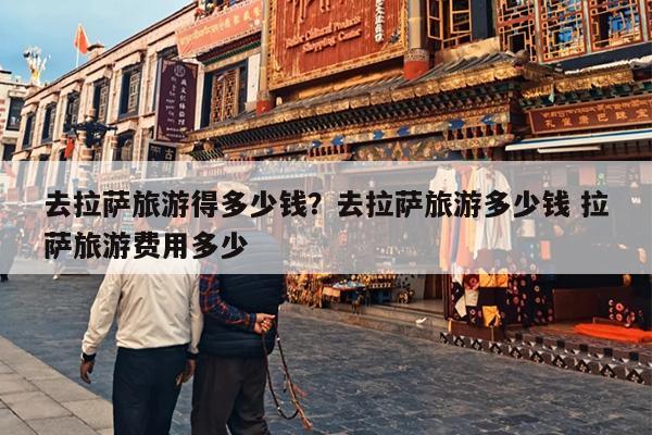 去拉萨旅游得多少钱？去拉萨旅游多少钱 拉萨旅游费用多少-第1张图片