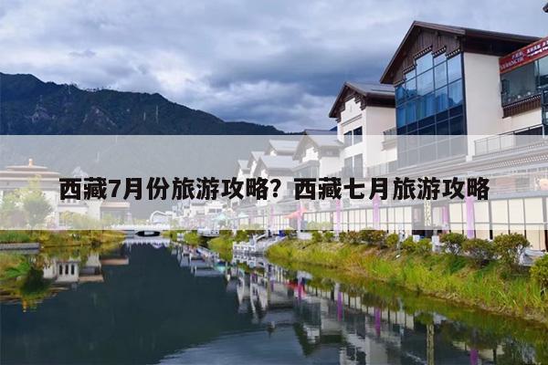 西藏7月份旅游攻略？西藏七月旅游攻略-第1张图片