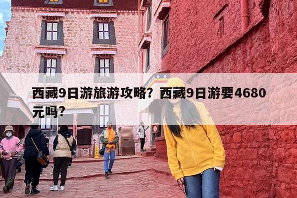 西藏9日游旅游攻略？西藏9日游要4680元吗?-第1张图片