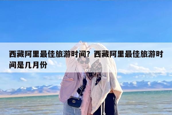 西藏阿里最佳旅游时间？西藏阿里最佳旅游时间是几月份-第1张图片