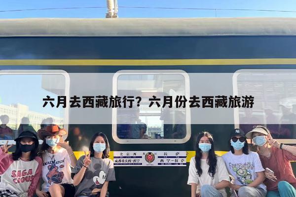 六月去西藏旅行？六月份去西藏旅游-第1张图片