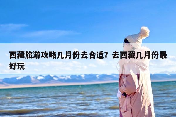 西藏旅游攻略几月份去合适？去西藏几月份最好玩-第1张图片
