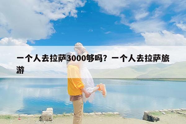 一个人去拉萨3000够吗？一个人去拉萨旅游-第1张图片