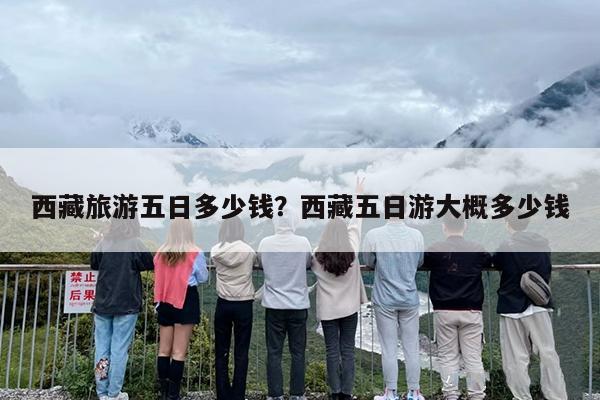 西藏旅游五日多少钱？西藏五日游大概多少钱-第1张图片