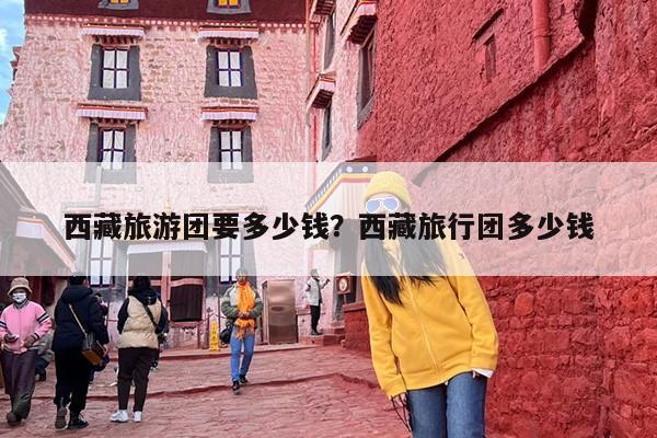 西藏旅游团要多少钱？西藏旅行团多少钱-第1张图片