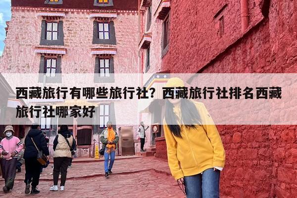 西藏旅行有哪些旅行社？西藏旅行社排名西藏旅行社哪家好-第1张图片